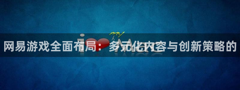 杏悦2开户注册：网易游戏全面布局：多元化内容与创新策略的