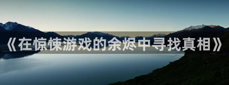 杏悦2网页登录入口：《在惊悚游戏的余烬中寻找真相》