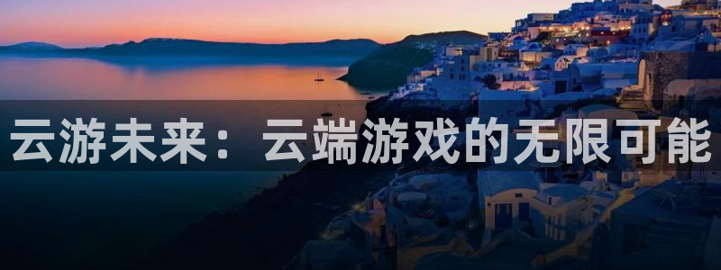杏悦2官网集团：云游未来：云端游戏的无限可能