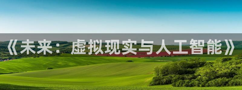 杏悦2登录首页：《未来：虚拟现实与人工智能》