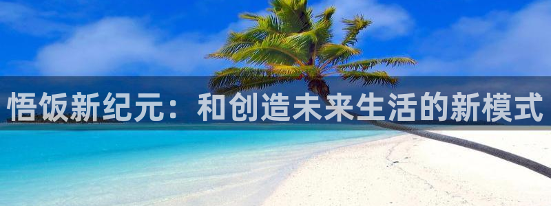 杏悦2体育官网：悟饭新纪元：和创造未来生活的新模式