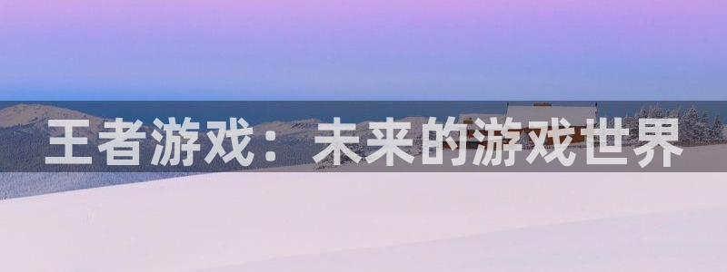 杏悦2主管招商：王者游戏：未来的游戏世界