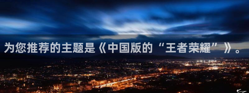 杏悦2平台介绍：为您推荐的主题是《中国版的“王者荣耀”》。